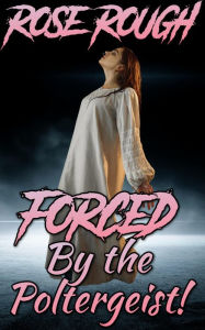 Forced by the Poltergeist: (Taboo, Dubcon, Dubious Consent, Forced Submission Sex, Forbidden, Ghost sex, Monster erotica, Paranormal) Rose Rough Autho