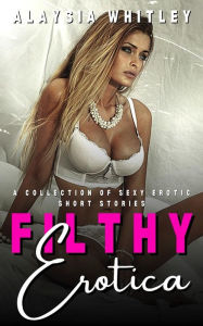 Filthy Erotica: A Collection of Sexy Erotic Short Stories Alaysia Whitley Author