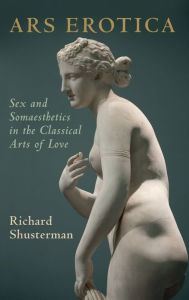 Ars Erotica: Sex and Somaesthetics in the Classical Arts of Love Richard Shusterman Author