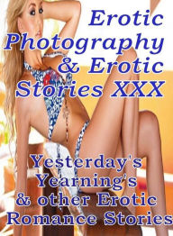 Erotica Sex: Erotic Photography & Erotic Stories XXX Yesterday's Yearning's & other Erotic Romance Stories ( Erotic Photography, Erotic Stories, Nude