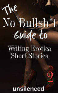 The No Bullsh*t Guide To Writing Erotica Short Stories Unsilenced Author