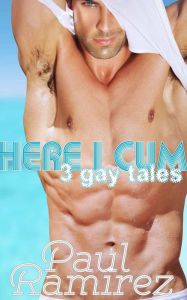 Here I Cum: 3 Gay Erotica Tales Paul Ramirez Author