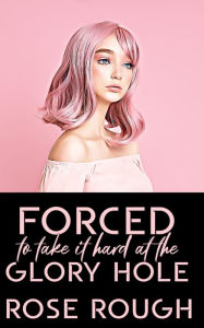 Forced to Take It Hard at the Glory Hole: (Taboo, Dubcon, Dubious Consent, Forced Submission Sex, Gangbang, Ganged, Group Sex, Dark Erotica) Rose Roug