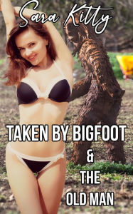 Taken By Bigfoot & The Old Man: Bigfoot Erotica Monster Erotica Rough Sex Older Man Younger Woman Sara Kitty Author