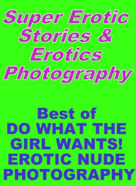 Erotica Sex: Super Erotic Stories & Erotics Photography Best of DO WHAT THE GIRL WANTS! EROTIC NUDE PHOTOGRAPHY ( Erotic Photography, Erotic Stories,