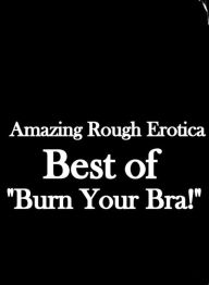 Erotica Sex: Amazing Rough Erotica Best of Burn Your Bra! ( Erotic Photography, Erotic Stories, Nude Photos, Naked, Adult Nudes, Domination, Lesbian,