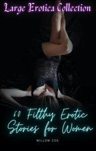 Large Erotica Collection: 60 Filthy Erotic Stories for Women Willow Cox Author