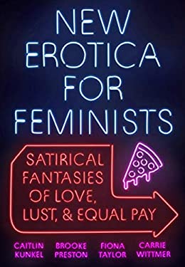 New Erotica for Feminists : Satirical Fantasies of Love, Lust, and Equal Pay by Carrie, Taylor, Fiona, Preston, Brooke, Kunkel, Caitlin Wittmer