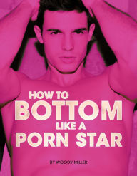How To Bottom Like A Porn Star. The Guide To Gay Anal Sex. Woody Miller Author