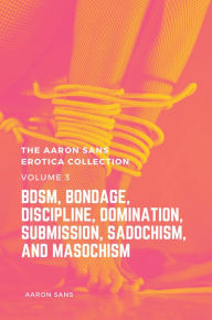 The Aaron Sans Erotica Collection Volume 3: BDSM, Bondage, Discipline, Domination, Submission, Sadochism, and Masochism Aaron Sans Author