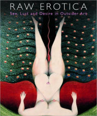 Raw Erotica: Sex, Lust and Desire in Outsider Art John Maizels Editor
