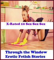 Erotica: X-Rated 10 Sex Sex Sex Through the Window Erotic Fetish Stories ( Erotic Photography, Erotic Stories, Nude Photos, Naked , Adult Nudes, Breas