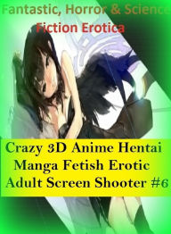 Fantastic, Horror & Science Fiction Erotica: Crazy 3D Anime Hentai Manga Fetish Erotic Adult Screen Shooter #6 ( Erotic Photography, Erotic Stories, N