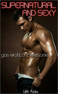 Supernatural and Sexy (Gay Erotica Threesome) Lilith Kinke Author