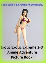 Sex Stories & Erotica Photography: Erotic Exotic Extreme 3-D Anime Adventure Picture Book ( Erotic Photography, Erotic Stories, Nude Photos, Naked , A