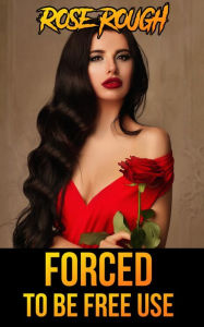 Forced to be Free Use: (Free Use Erotica, Forced Submission Sex, Taboo erotica, Gangbang, Group Sex, Dubcon, Dubious Consent, Rough Sex) Rose Rough Au
