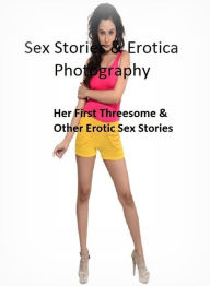 Sex Stories & Erotica Photography: Her First Threesome & Other Erotic Sex Stories ( Erotic Photography, Erotic Stories, Nude Photos, Naked , Adult Nud