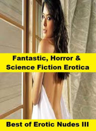 Fantastic, Horror & Science Fiction Erotica: Best ofErotic Nudes III ( Erotic Photography, Erotic Stories, Nude Photos, Naked , Adult Nudes, Breast, D