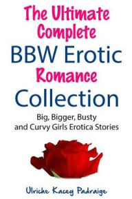 The Ultimate Complete BBW Erotic Romance Collection: Big, Bigger, Busty and Curvy Girls Erotica Stories Ulriche Kacey Padraige Author