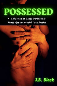 Possessed: A Collection of Taboo Paranormal Mpreg Interracial Dark Erotica J.B. Black Author