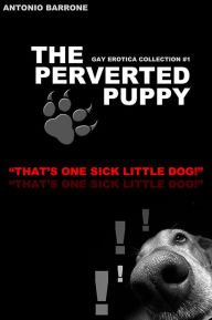 The Perveted Puppy Ultimate Gay Erotica - Collection #1 26 Hot Stories! Antonio Barrone Author