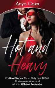 Hot and Heavy Erotica Stories: About Dirty Sex, BDSM, Threesomes, Anal, and All Your Wildest Fantasies Anya Coxx Author