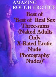 Nude Photos: Amazing Rough Erotica Best of Best of Real Sex Three-sums (Naked Adults Only X-Rated Erotic Nude Photography Nudes) ( Erotic Photography,