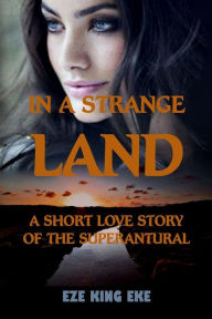 In A Strange Land: A Short Love Story of The Supernatural (short stories, short reads, paranormal romance novel) Eze King Eke Author