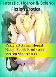 Fantastic, Horror & Science Fiction Erotica: Crazy 3D Anime Hentai Manga Fetish Erotic Adult Screen Shooter #16 ( Erotic Photography, Erotic Stories,