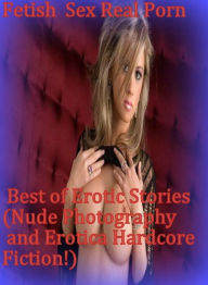 Romance:Fetish Sex Real Porn Best of Erotic Stories (Nude Photography and Erotica Hardcore Fiction!)( sex, porn, fetish, bondage, oral, anal, ebony, h