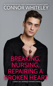 Breaking, Nursing, Repairing A Broken Heart: A Sweet Gay University Romance Novella (The English Gay Contemporary Romance Books, #2) Connor Whiteley A