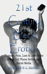 21st Century Black Erotica: Pleasure, Pain, Lust & Love in the Era of Cell Phone Selfies and Social Media D. L. Russell Author