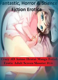 Fantastic, Horror & Science Fiction Erotica: Crazy 3D Anime Hentai Manga Fetish Erotic Adult Screen Shooter #14 ( Erotic Photography, Erotic Stories,