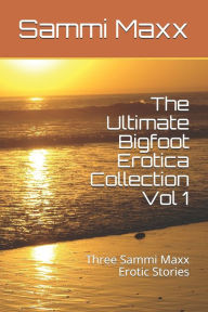 The Ultimate Bigfoot Erotica Collection Vol 1: Three Sammi Maxx Erotic Stories Sammi Maxx Author