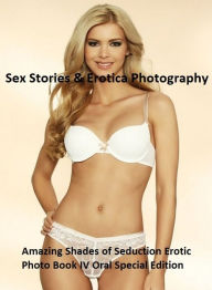 Sex Stories & Erotica Photography: Amazing Shades of Seduction Erotic Photo Book IV Oral Special Edition ( Erotic Photography, Erotic Stories, Nude Ph