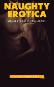 Naughty Erotica: Sexual Stories Sex Collection: 250 Erotic Stories Evangeline Carey Author