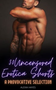 30 Uncensored Erotica Shorts: A Provocative Selection Alexia Hayes Author