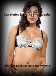 Sex Stories & Erotica Photography: Adult Sex Books in Black and White 2 ( Erotic Photography, Erotic Stories, Nude Photos, Naked , Adult Nudes, Breast