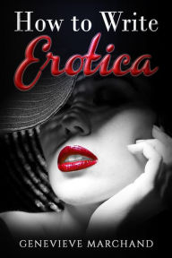 How to Write Erotica: The Essential Guide to Writing & Publishing Short Erotica that Sells! Genevieve Marchand Author