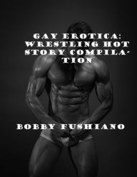 Gay Erotica: Wrestling Hot Story Compilation Bobby Fushiano Author