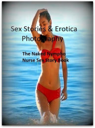 Sex Stories & Erotica Photography: The Naked Nympho Nurse Sex Story Book ( Erotic Photography, Erotic Stories, Nude Photos, Naked , Adult Nudes, Breas