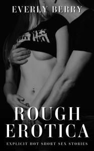 Rough Erotica: Explicit Hot Short Sex Stories Everly Berry Author