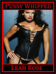 Pussy Whipped - BDSM Submission Erotica - Female Domination Male Submissive Leah Rose Author