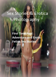 Sex Stories & Erotica Photography: First Time Anal Adventure and Erotic Fetish Sex Stories ( Erotic Photography, Erotic Stories, Nude Photos, Naked ,