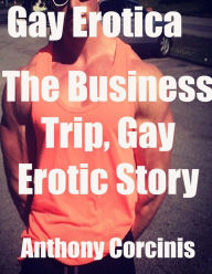 Gay Erotica: The Business Trip, Gay Erotic Story Anthony Corcinis Author