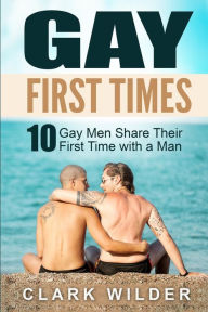 Gay First Times: 10 Gay Men Share Their First Time with a Man Clark Wilder Author