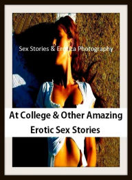 Sex Stories & Erotica Photography: At College & Other Amazing Erotic Sex Stories ( Erotic Photography, Erotic Stories, Nude Photos, Naked , Adult Nude