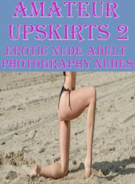 Bondage Photography Book: Erotica Best of Sex Books Erotic Amateur Upskirts 2 Erotic Nude Adult Photography Nudes ( sex, porn, fetish, bondage, oral,