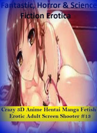 Fantastic, Horror & Science Fiction Erotica: Crazy 3D Anime Hentai Manga Fetish Erotic Adult Screen Shooter #13 ( Erotic Photography, Erotic Stories,
