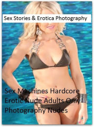 Sex Stories & Erotica Photography: Sex Machines Hardcore Erotic Nude Adults Only Photography Nudes ( Erotic Photography, Erotic Stories, Nude Photos,